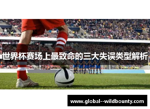 世界杯赛场上最致命的三大失误类型解析 世界杯赛场上最致命的三大失误类型解析