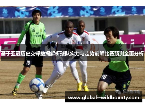 基于亚冠历史交锋数据解析球队实力与走势前瞻比赛预测全面分析