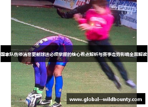 国家队伤停消息更新球迷必须掌握的核心看点解析与赛事走势影响全面解读 国家队伤停消息更新球迷必须掌握的核心看点解析与赛事走势影响全面解读