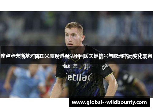 库卢塞夫斯基对阵国米表现透视法甲回暖关键信号与欧洲格局变化洞察 库卢塞夫斯基对阵国米表现透视法甲回暖关键信号与欧洲格局变化洞察