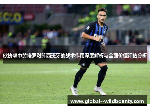 欧协联中劳塔罗对阵西班牙的战术作用深度解析与全面价值评估分析 欧协联中劳塔罗对阵西班牙的战术作用深度解析与全面价值评估分析