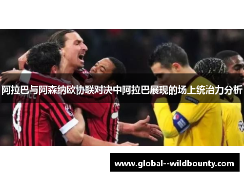 阿拉巴与阿森纳欧协联对决中阿拉巴展现的场上统治力分析