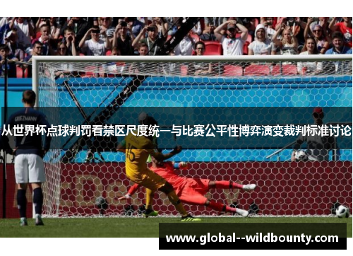 从世界杯点球判罚看禁区尺度统一与比赛公平性博弈演变裁判标准讨论 从世界杯点球判罚看禁区尺度统一与比赛公平性博弈演变裁判标准讨论