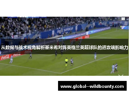 从数据与战术视角解析基米希对阵英格兰英超球队的进攻端影响力