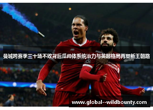 曼城跨赛季三十场不败背后瓜帅体系统治力与英超格局再塑新王朝路