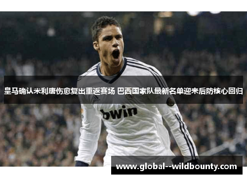皇马确认米利唐伤愈复出重返赛场 巴西国家队最新名单迎来后防核心回归