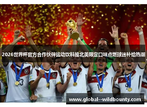 2026世界杯官方合作伙伴运动饮料推北美限定口味点燃球迷补给热潮 2026世界杯官方合作伙伴运动饮料推北美限定口味点燃球迷补给热潮