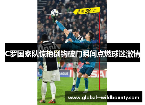 C罗国家队惊艳倒钩破门瞬间点燃球迷激情