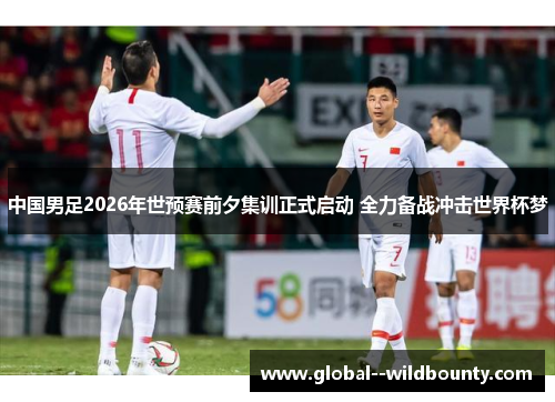 中国男足2026年世预赛前夕集训正式启动 全力备战冲击世界杯梦 中国男足2026年世预赛前夕集训正式启动 全力备战冲击世界杯梦