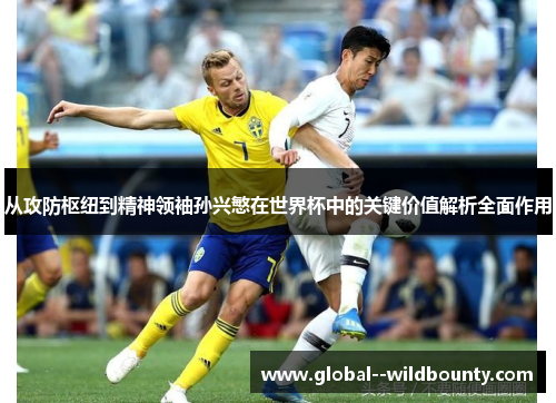 从攻防枢纽到精神领袖孙兴慜在世界杯中的关键价值解析全面作用