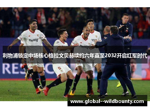 利物浦锁定中场核心格拉文贝赫续约六年直至2032开启红军时代 利物浦锁定中场核心格拉文贝赫续约六年直至2032开启红军时代