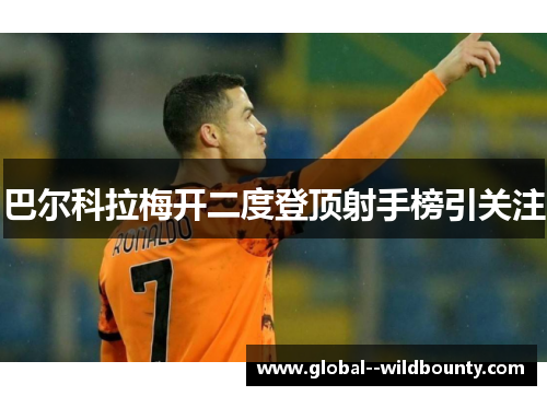 巴尔科拉梅开二度登顶射手榜引关注 巴尔科拉梅开二度登顶射手榜引关注