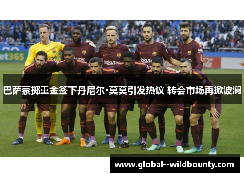 巴萨豪掷重金签下丹尼尔·莫莫引发热议 转会市场再掀波澜 巴萨豪掷重金签下丹尼尔·莫莫引发热议 转会市场再掀波澜