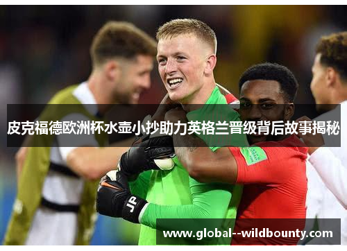 皮克福德欧洲杯水壶小抄助力英格兰晋级背后故事揭秘