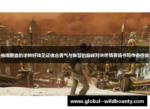 绝境翻盘的逆转好戏见证信念勇气与智慧的巅峰对决燃情赛场书写传奇终章