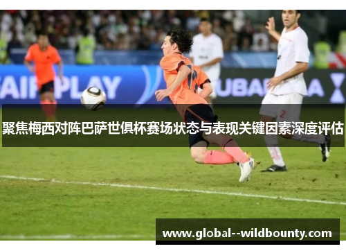 聚焦梅西对阵巴萨世俱杯赛场状态与表现关键因素深度评估