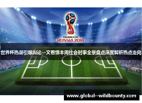 世界杯热潮引爆舆论一文看懂本周社会时事全景盘点深度解析热点走向