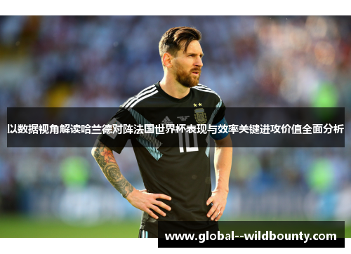 以数据视角解读哈兰德对阵法国世界杯表现与效率关键进攻价值全面分析