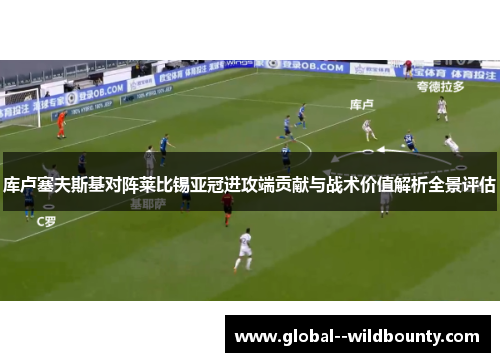 库卢塞夫斯基对阵莱比锡亚冠进攻端贡献与战术价值解析全景评估
