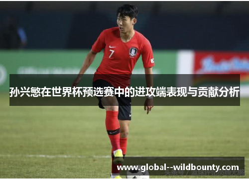 孙兴慜在世界杯预选赛中的进攻端表现与贡献分析