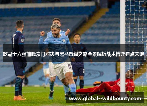 欧冠十六强前瞻豪门对决与黑马晋级之路全景解析战术博弈看点关键