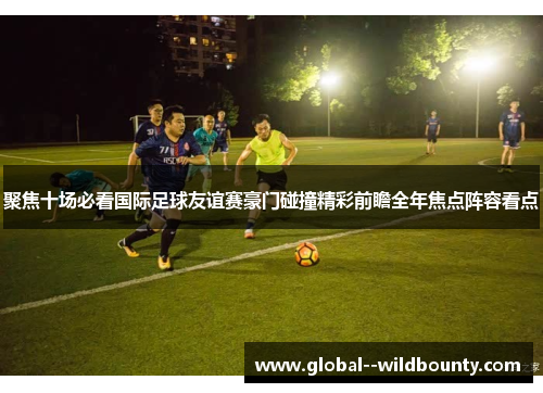 聚焦十场必看国际足球友谊赛豪门碰撞精彩前瞻全年焦点阵容看点