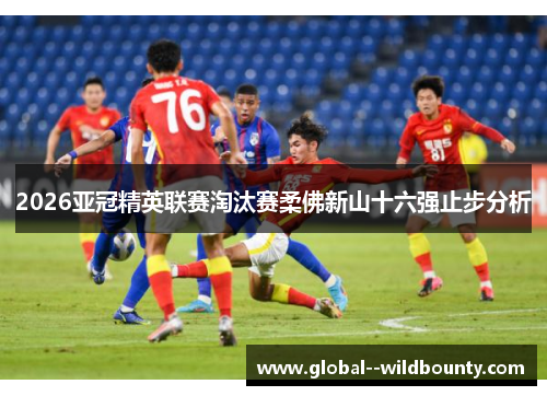 2026亚冠精英联赛淘汰赛柔佛新山十六强止步分析 2026亚冠精英联赛淘汰赛柔佛新山十六强止步分析