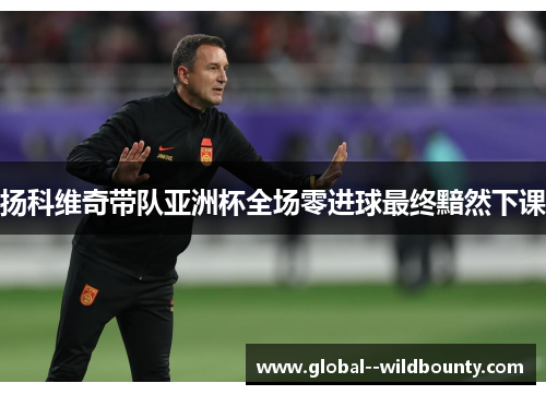 扬科维奇带队亚洲杯全场零进球最终黯然下课 扬科维奇带队亚洲杯全场零进球最终黯然下课