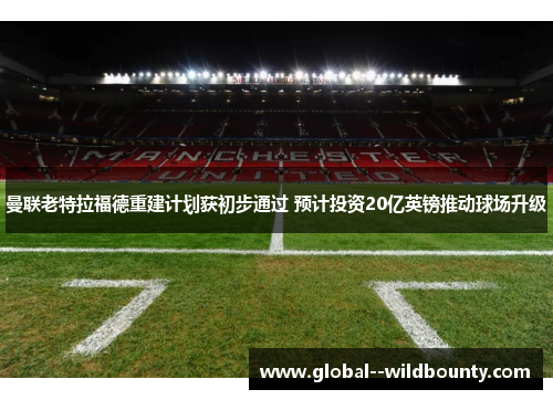 曼联老特拉福德重建计划获初步通过 预计投资20亿英镑推动球场升级 曼联老特拉福德重建计划获初步通过 预计投资20亿英镑推动球场升级