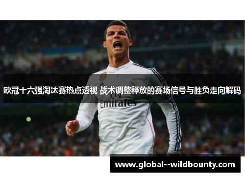 欧冠十六强淘汰赛热点透视 战术调整释放的赛场信号与胜负走向解码