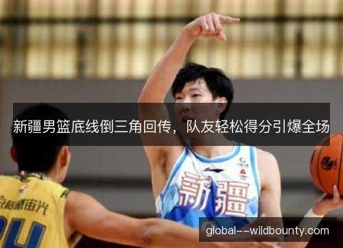 新疆男篮底线倒三角回传，队友轻松得分引爆全场