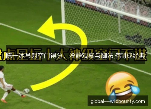 陈一冰吊射空门得分,冷静观察与脚法控制成经典 陈一冰吊射空门得分,冷静观察与脚法控制成经典